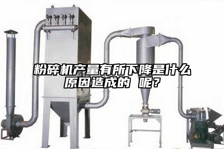 粉碎机产量有所下降是什么原因造成的 呢？