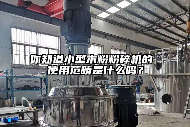 你知道小型木粉粉碎机的 使用范畴是什么吗？
