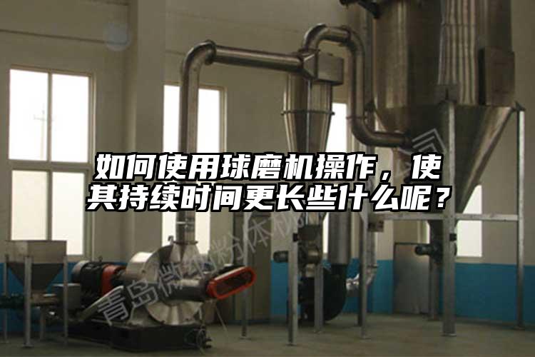 如何使用球磨机操作，使其持续时间更长些什么呢？
