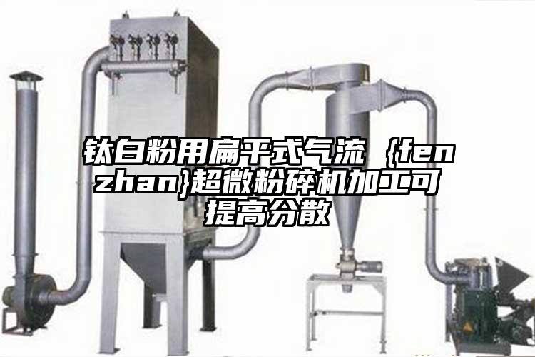 钛白粉用扁平式气流 {fenzhan}茄子免费视频加工可提高分散